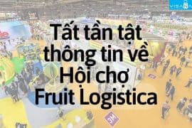 Tất tần tật thông tin về Hội chợ Fruit Logistica – Hồ sơ, giá thuê, cách đăng ký